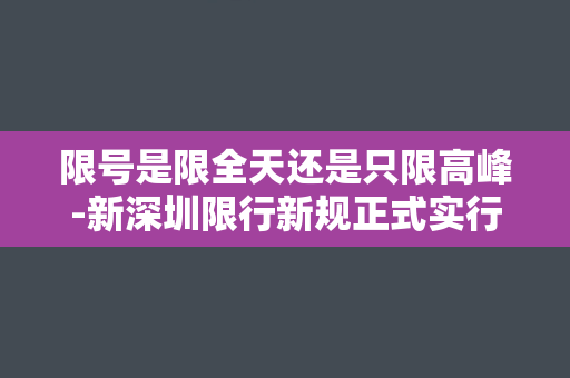 限号是限全天还是只限高峰-新深圳限行新规正式实行，高峰期禁行，平常时段放行。