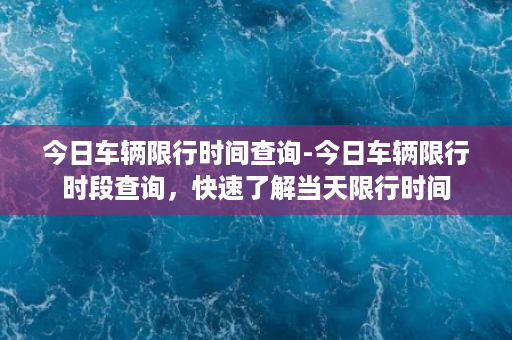 今日车辆限行时间查询-今日车辆限行时段查询，快速了解当天限行时间