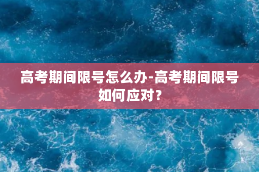 高考期间限号怎么办-高考期间限号如何应对？