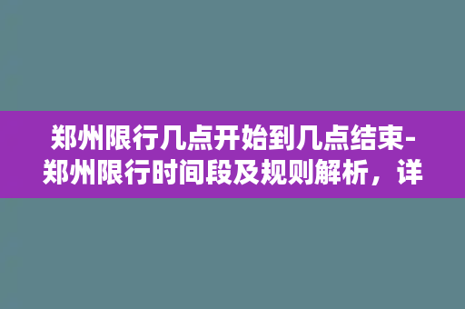 郑州限行几点开始到几点结束-郑州限行时间段及规则解析，详细了解上路时间区间！