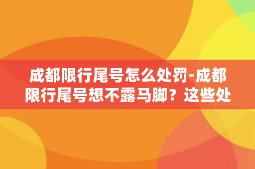 成都限行尾号怎么处罚-成都限行尾号想不露马脚？这些处罚你得知道！