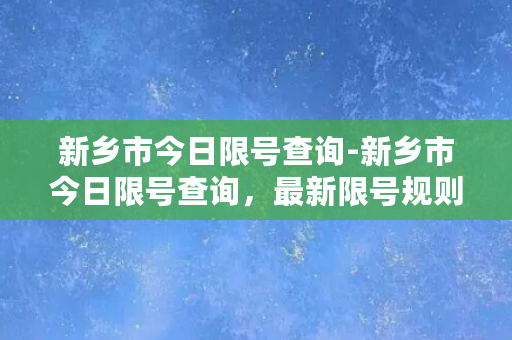 新乡市今日限号查询-新乡市今日限号查询，最新限号规则详解！