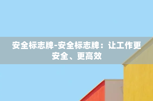 安全标志牌-安全标志牌：让工作更安全、更高效