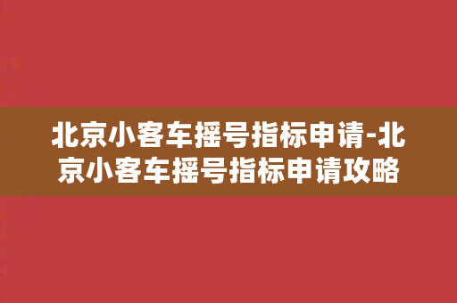 北京小客车摇号指标申请-北京小客车摇号指标申请攻略