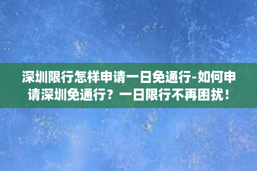 深圳限行怎样申请一日免通行-如何申请深圳免通行？一日限行不再困扰！