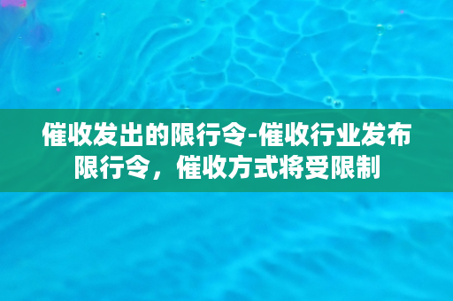 催收发出的限行令-催收行业发布限行令，催收方式将受限制