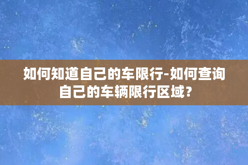 如何知道自己的车限行-如何查询自己的车辆限行区域？