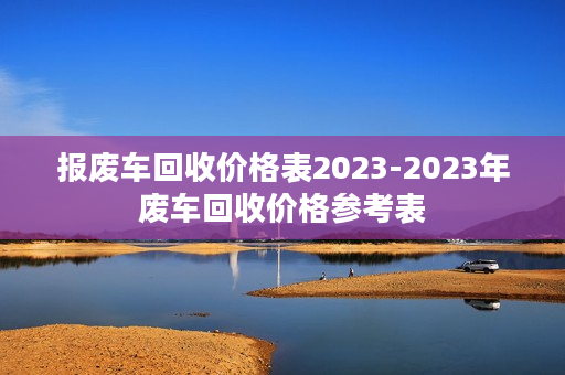 报废车回收价格表2023-2023年废车回收价格参考表