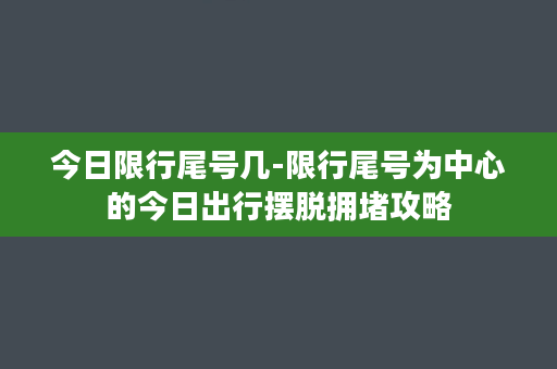 今日限行尾号几-限行尾号为中心的今日出行摆脱拥堵攻略