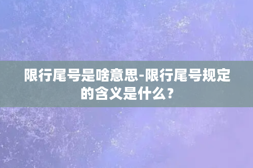 限行尾号是啥意思-限行尾号规定的含义是什么？