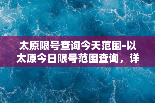 太原限号查询今天范围-以太原今日限号范围查询，详细解析！