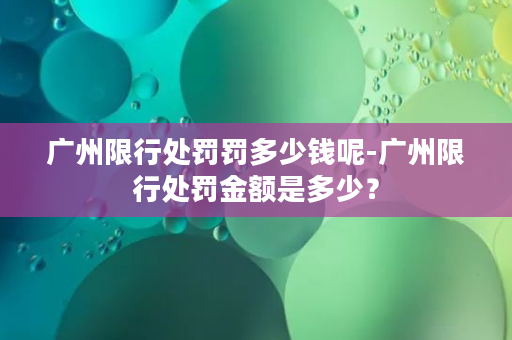 广州限行处罚罚多少钱呢-广州限行处罚金额是多少？