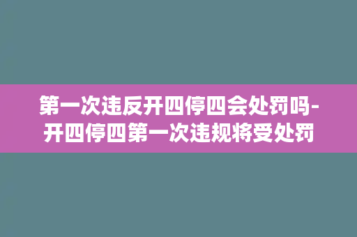 第一次违反开四停四会处罚吗-开四停四第一次违规将受处罚