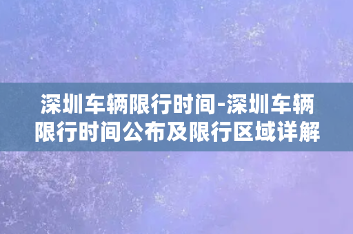 深圳车辆限行时间-深圳车辆限行时间公布及限行区域详解