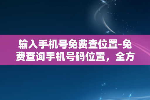 输入手机号免费查位置-免费查询手机号码位置，全方位定位服务