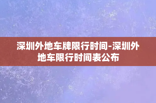 深圳外地车牌限行时间-深圳外地车限行时间表公布