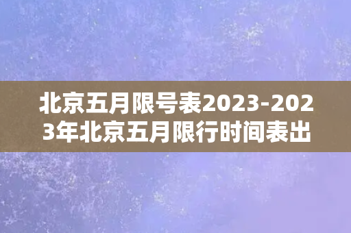 北京五月限号表2023-2023年北京五月限行时间表出炉，您的出行奉上好帮手！