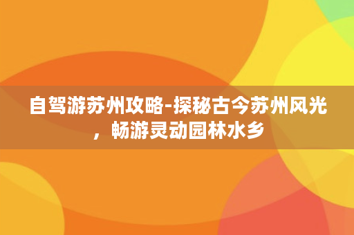 自驾游苏州攻略-探秘古今苏州风光，畅游灵动园林水乡