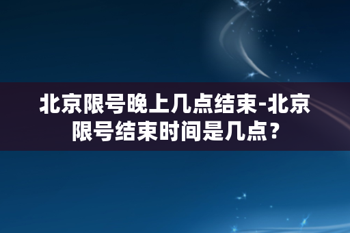 北京限号晚上几点结束-北京限号结束时间是几点？