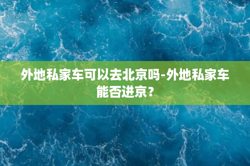 外地私家车可以去北京吗-外地私家车能否进京？