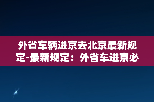 外省车辆进京去北京最新规定-最新规定：外省车进京必须符合这些要求！