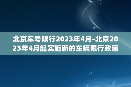 北京车号限行2023年4月-北京2023年4月起实施新的车辆限行政策