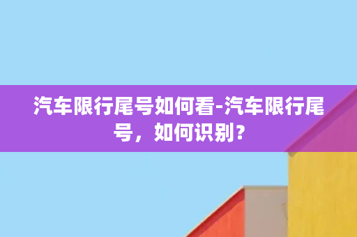 汽车限行尾号如何看-汽车限行尾号，如何识别？