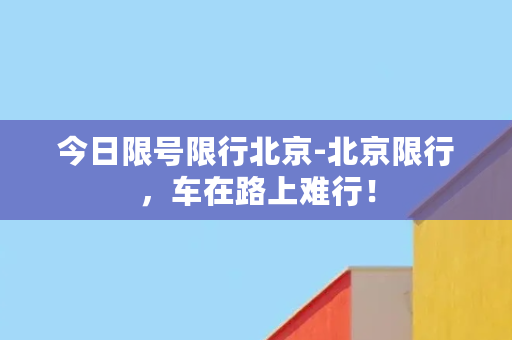 今日限号限行北京-北京限行，车在路上难行！