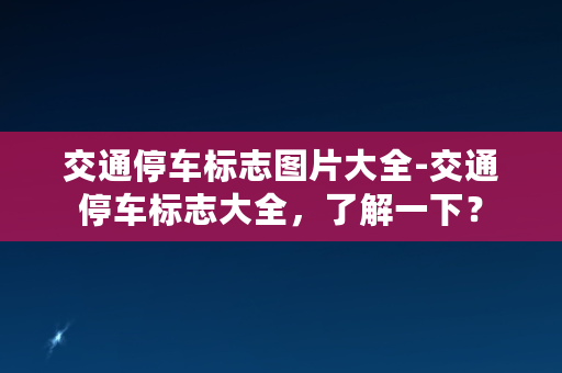 交通停车标志图片大全-交通停车标志大全，了解一下？