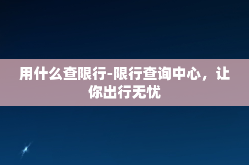 用什么查限行-限行查询中心，让你出行无忧