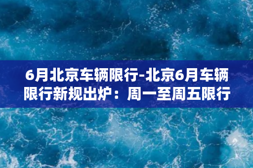 6月北京车辆限行-北京6月车辆限行新规出炉：周一至周五限行2天！