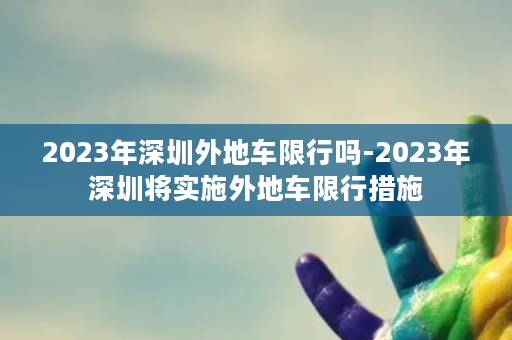 2023年深圳外地车限行吗-2023年深圳将实施外地车限行措施