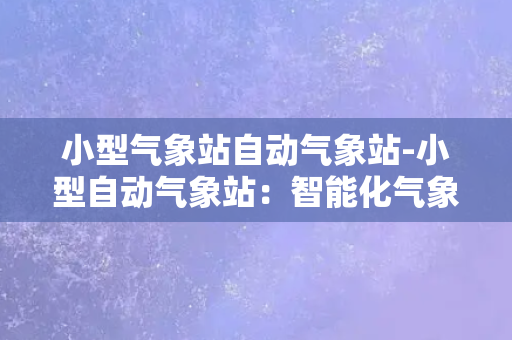 小型气象站自动气象站-小型自动气象站：智能化气象观测的新选择