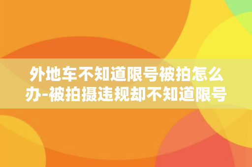 外地车不知道限号被拍怎么办-被拍摄违规却不知道限号怎么办？解决方法在这里！