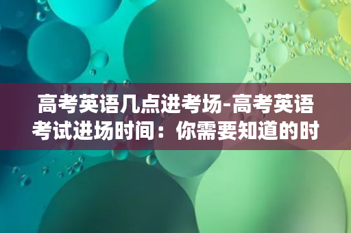 高考英语几点进考场-高考英语考试进场时间：你需要知道的时间节点