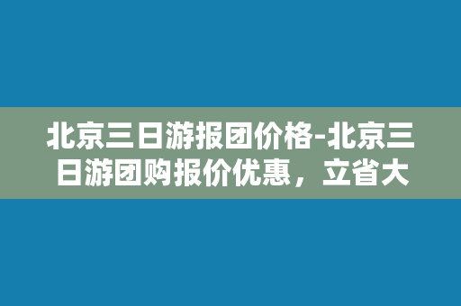 北京三日游报团价格-北京三日游团购报价优惠，立省大折扣！