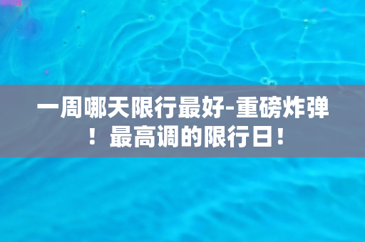 一周哪天限行最好-重磅炸弹！最高调的限行日！