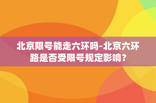 北京限号能走六环吗-北京六环路是否受限号规定影响？