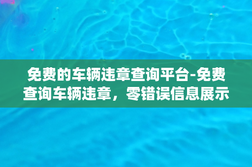 免费的车辆违章查询平台-免费查询车辆违章，零错误信息展示