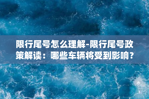 限行尾号怎么理解-限行尾号政策解读：哪些车辆将受到影响？