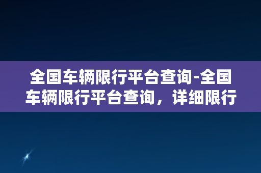 全国车辆限行平台查询-全国车辆限行平台查询，详细限行规则及实时路况查询