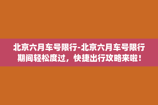 北京六月车号限行-北京六月车号限行期间轻松度过，快捷出行攻略来啦！