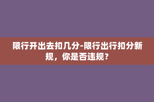 限行开出去扣几分-限行出行扣分新规，你是否违规？