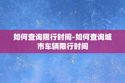 如何查询限行时间-如何查询城市车辆限行时间