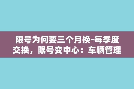 限号为何要三个月换-每季度交换，限号变中心：车辆管理新规