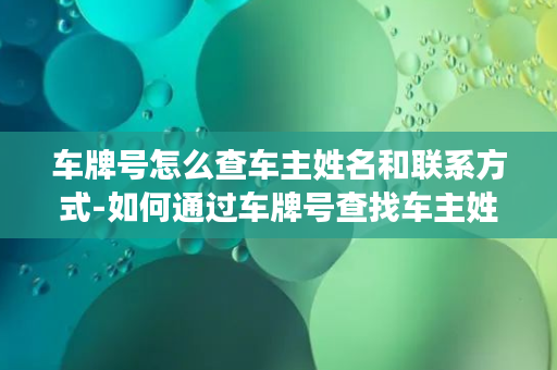 车牌号怎么查车主姓名和联系方式-如何通过车牌号查找车主姓名和联系方式