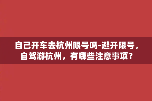 自己开车去杭州限号吗-避开限号，自驾游杭州，有哪些注意事项？