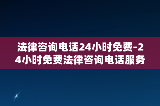 法律咨询电话24小时免费-24小时免费法律咨询电话服务，为您排忧解难