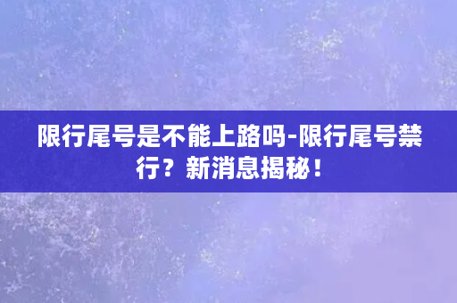 限行尾号是不能上路吗-限行尾号禁行？新消息揭秘！