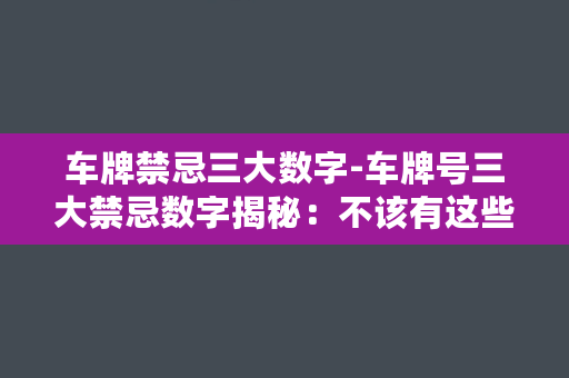 车牌禁忌三大数字-车牌号三大禁忌数字揭秘：不该有这些数字！